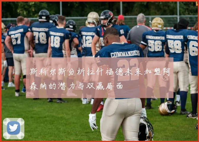 斯科尔斯分析拉什福德未来加盟阿森纳的潜力与双赢局面