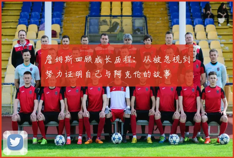 詹姆斯回顾成长历程：从被忽视到努力证明自己与阿克伦的故事