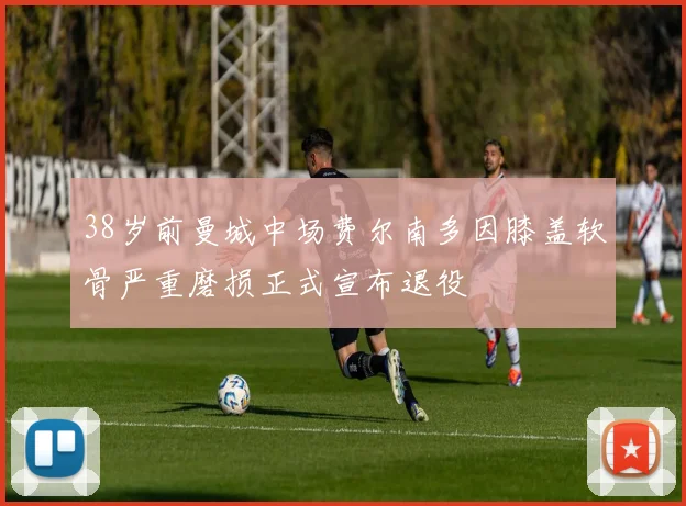 38岁前曼城中场费尔南多因膝盖软骨严重磨损正式宣布退役