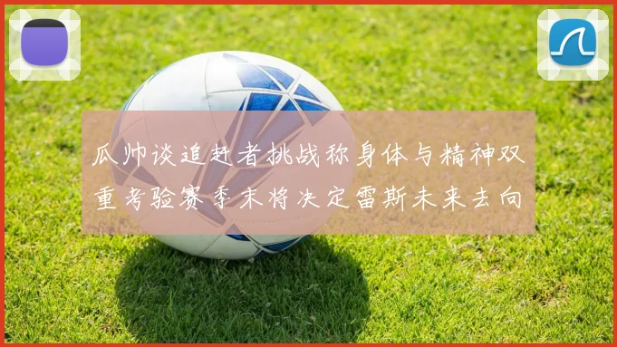 瓜帅谈追赶者挑战称身体与精神双重考验赛季末将决定雷斯未来去向