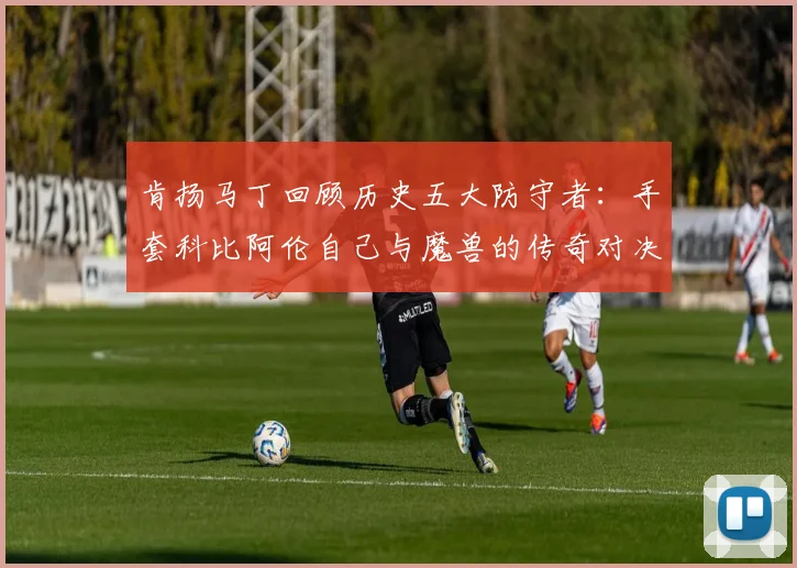 肯扬马丁回顾历史五大防守者：手套科比阿伦自己与魔兽的传奇对决