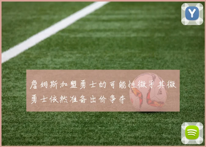 詹姆斯加盟勇士的可能性微乎其微勇士依然准备出价争夺