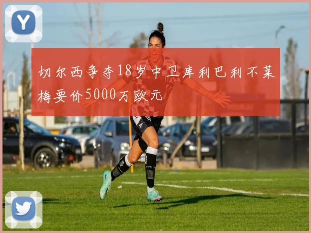 切尔西争夺18岁中卫库利巴利不莱梅要价5000万欧元