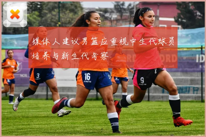 媒体人建议男篮应重视中生代球员培养与新生代考察