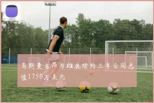 乌斯曼吉昂与雄鹿续约三年合同总值1750万美元