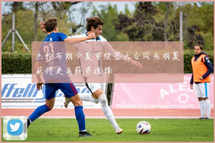 杰伦布朗今夏可续签大合同或明夏获得更高薪资选择