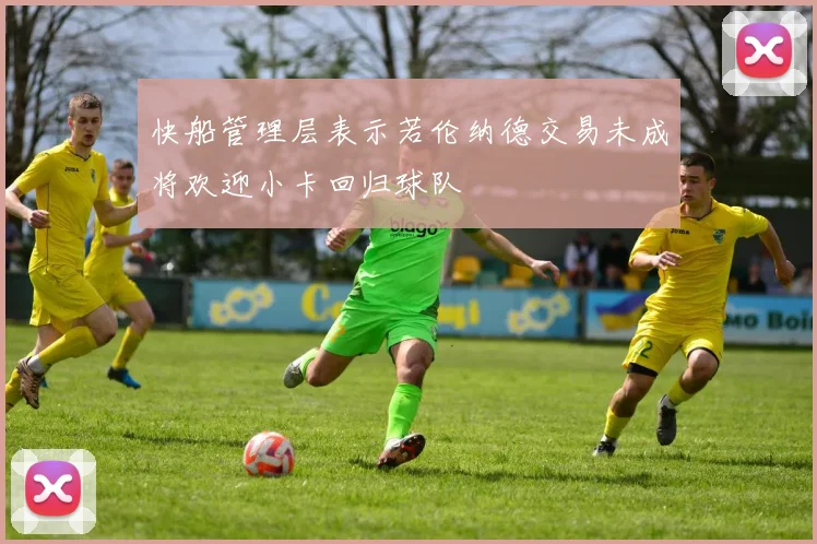 快船管理层表示若伦纳德交易未成将欢迎小卡回归球队