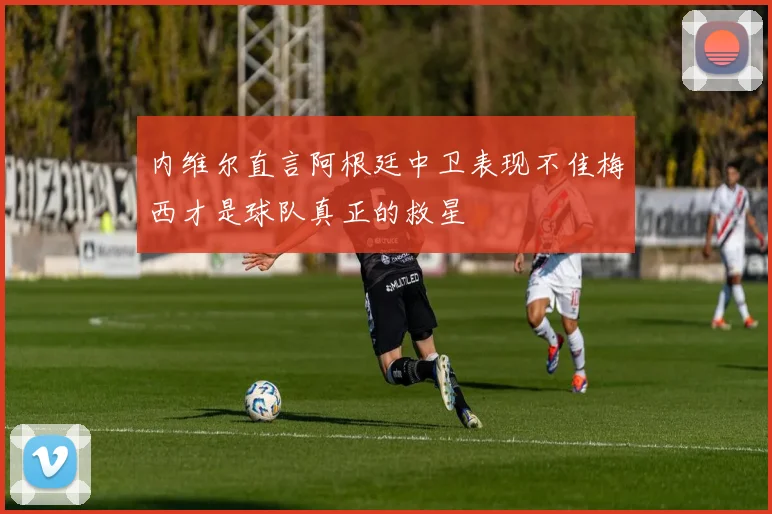 内维尔直言阿根廷中卫表现不佳梅西才是球队真正的救星
