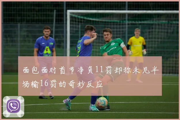 面包面对首节净负11罚却称未见半场输16罚的奇妙反应