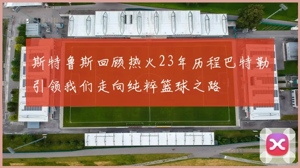斯特鲁斯回顾热火23年历程巴特勒引领我们走向纯粹篮球之路