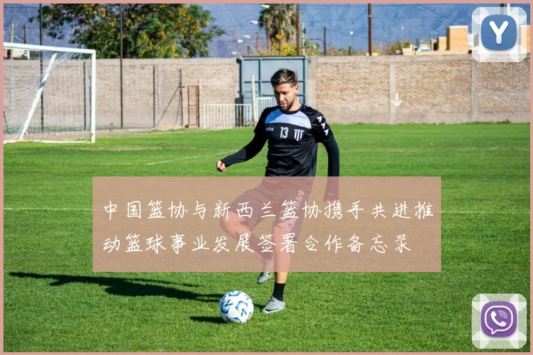 中国篮协与新西兰篮协携手共进推动篮球事业发展签署合作备忘录
