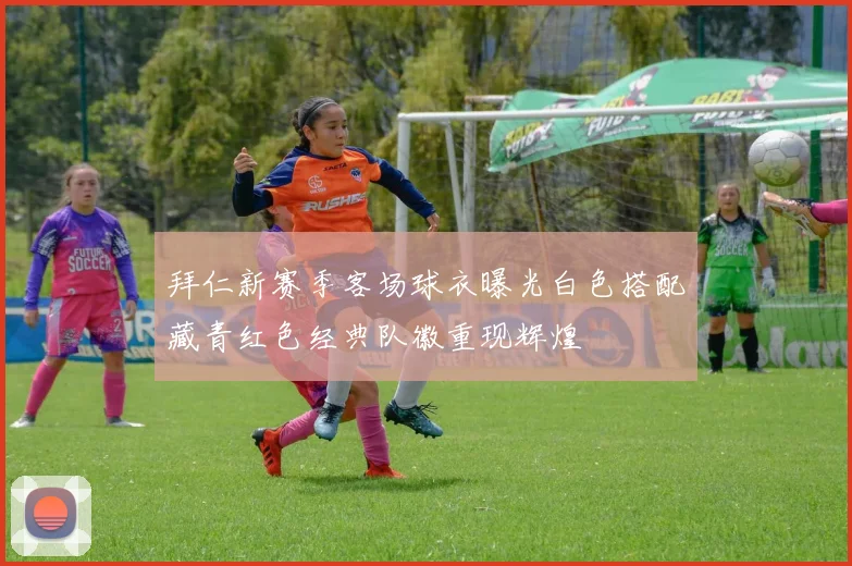 拜仁新赛季客场球衣曝光白色搭配藏青红色经典队徽重现辉煌