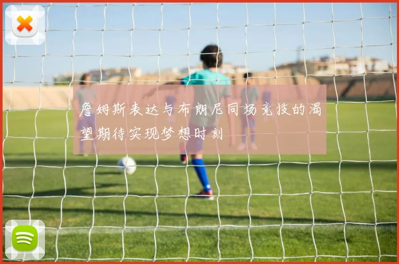 詹姆斯表达与布朗尼同场竞技的渴望期待实现梦想时刻