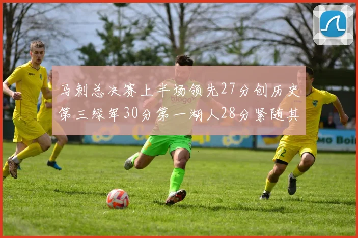 马刺总决赛上半场领先27分创历史第三绿军30分第一湖人28分紧随其后