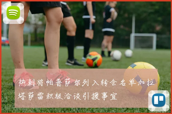 热刺将帕普萨尔列入转会名单加拉塔萨雷积极洽谈引援事宜