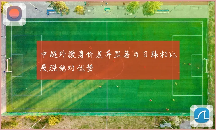 中超外援身价差异显著与日韩相比展现绝对优势