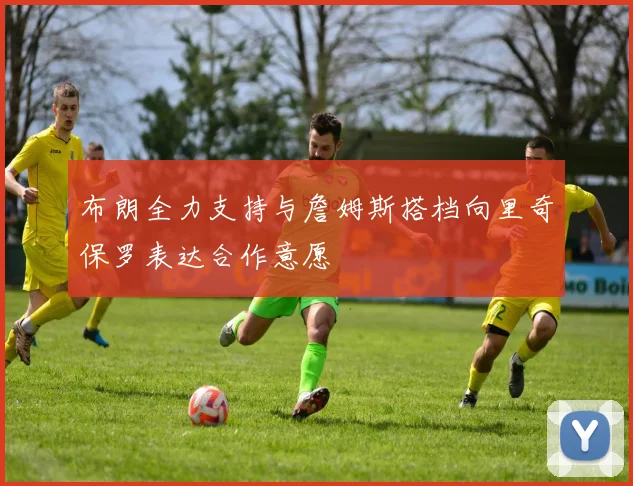 布朗全力支持与詹姆斯搭档向里奇保罗表达合作意愿