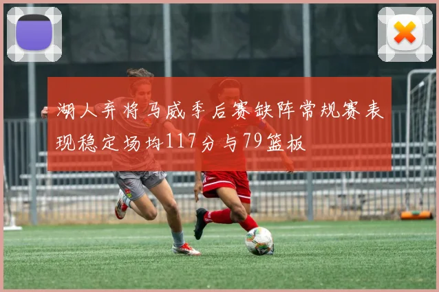 湖人弃将马威季后赛缺阵常规赛表现稳定场均117分与79篮板