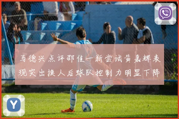 马德兴点评邵佳一新尝试黄嘉辉表现突出换人后球队控制力明显下降