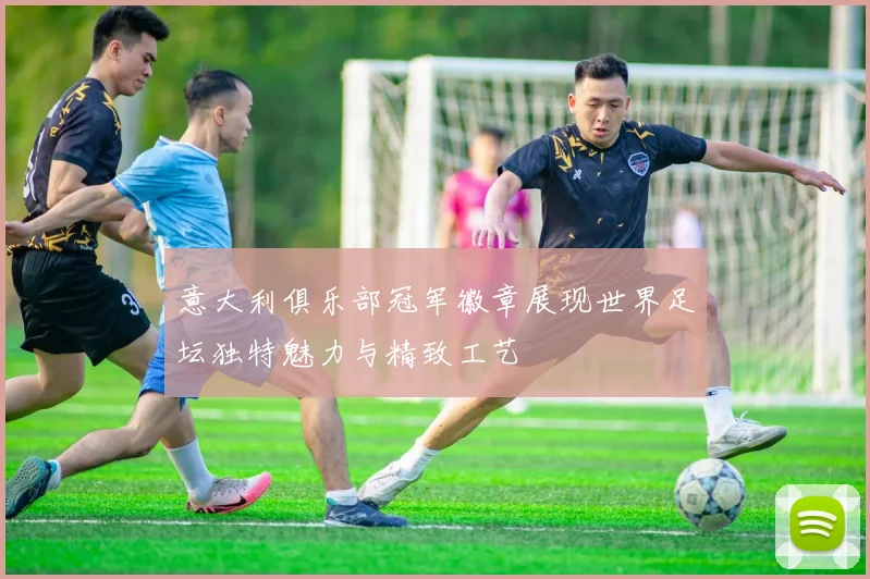 意大利俱乐部冠军徽章展现世界足坛独特魅力与精致工艺