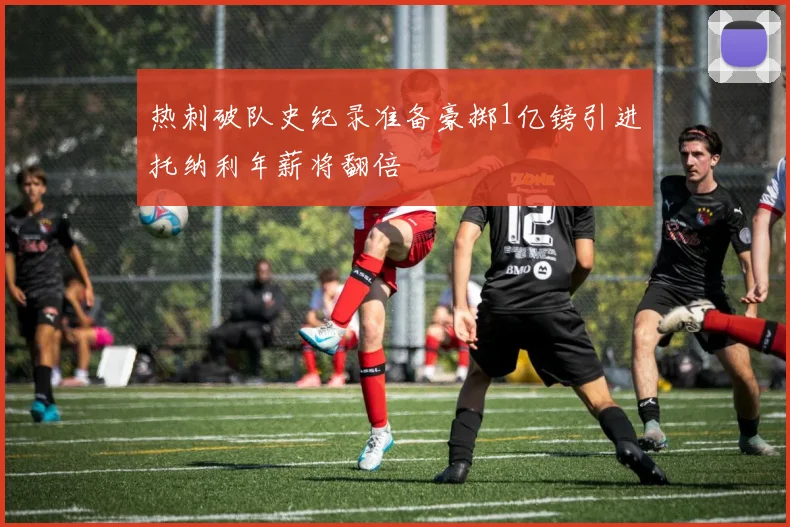 热刺破队史纪录准备豪掷1亿镑引进托纳利年薪将翻倍