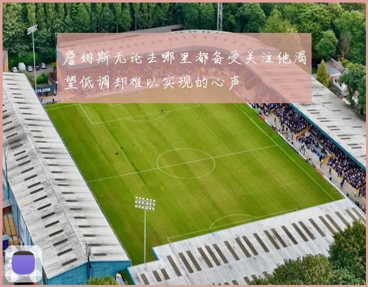 詹姆斯无论去哪里都备受关注他渴望低调却难以实现的心声