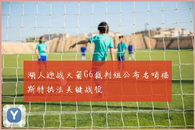 湖人迎战火箭G6裁判组公布名哨福斯特执法关键战役