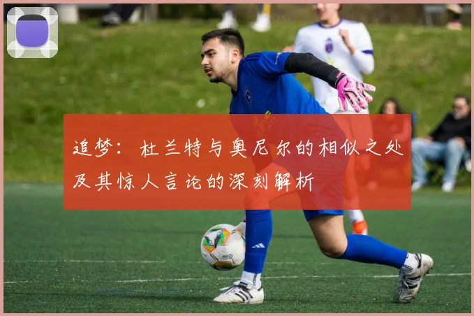 追梦：杜兰特与奥尼尔的相似之处及其惊人言论的深刻解析