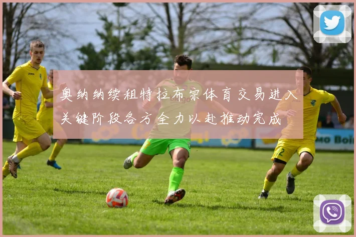 奥纳纳续租特拉布宗体育交易进入关键阶段各方全力以赴推动完成