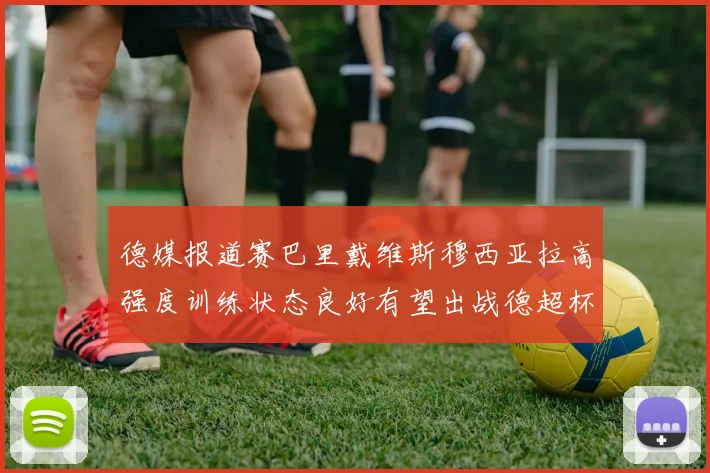 德媒报道赛巴里戴维斯穆西亚拉高强度训练状态良好有望出战德超杯