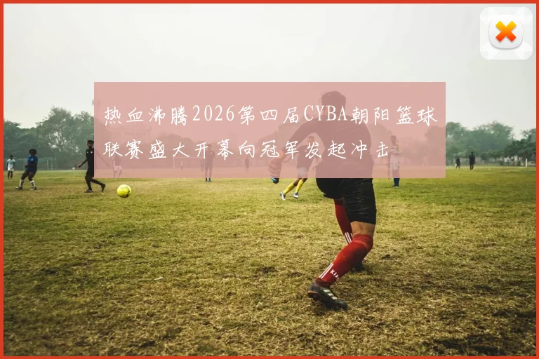 热血沸腾2026第四届CYBA朝阳篮球联赛盛大开幕向冠军发起冲击