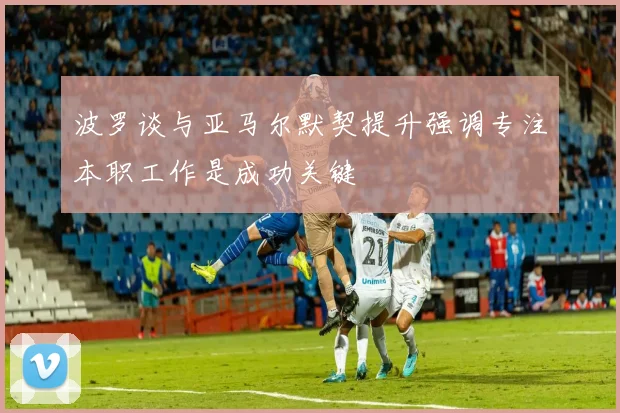 波罗谈与亚马尔默契提升强调专注本职工作是成功关键