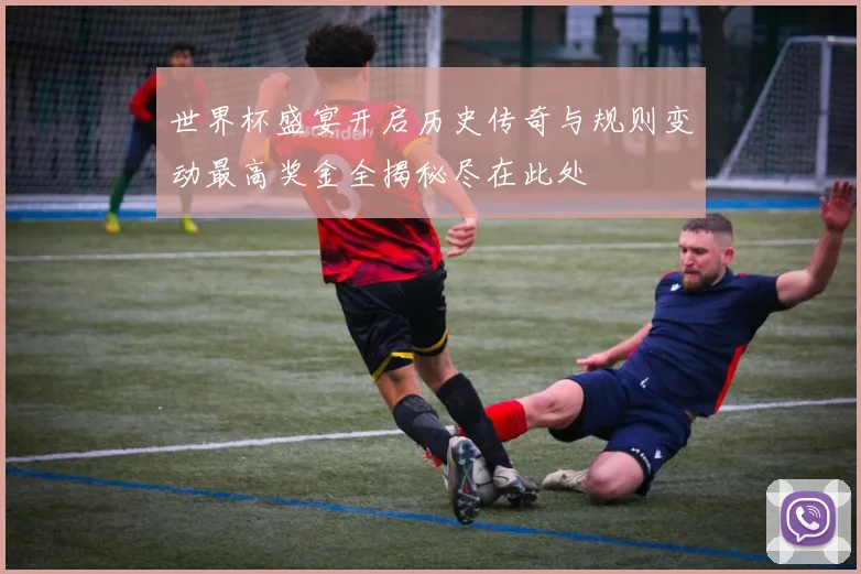 世界杯盛宴开启历史传奇与规则变动最高奖金全揭秘尽在此处