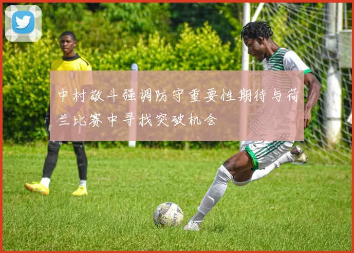 中村敬斗强调防守重要性期待与荷兰比赛中寻找突破机会