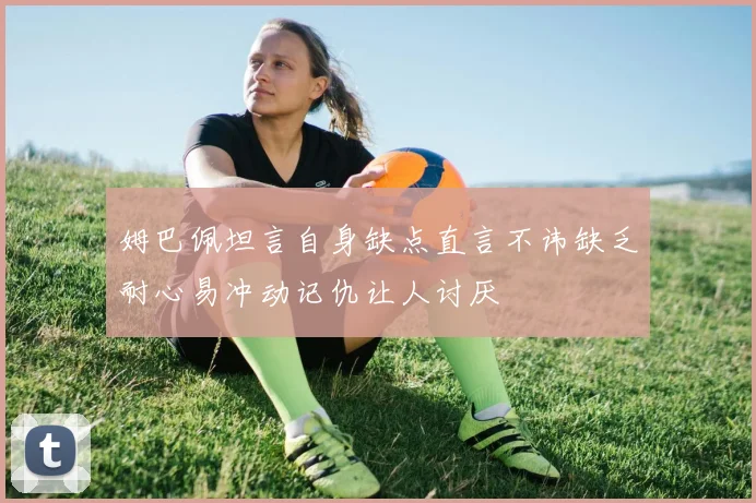 姆巴佩坦言自身缺点直言不讳缺乏耐心易冲动记仇让人讨厌