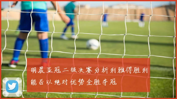 明晨亚冠二级决赛分析利雅得胜利能否以绝对优势全胜夺冠