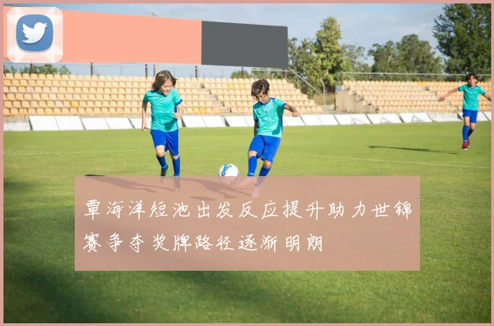 覃海洋短池出发反应提升助力世锦赛争夺奖牌路径逐渐明朗