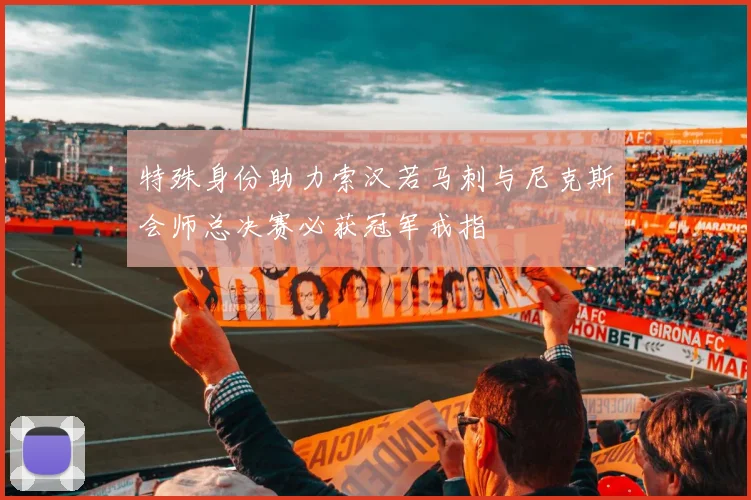 特殊身份助力索汉若马刺与尼克斯会师总决赛必获冠军戒指