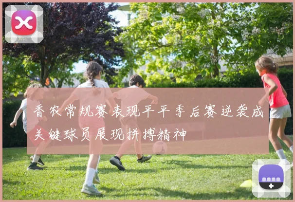 香农常规赛表现平平季后赛逆袭成关键球员展现拼搏精神