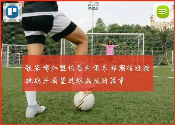 张家鸣加盟伯恩利俱乐部期待迎接挑战并渴望进球成就新篇章